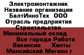 Электромонтажник › Название организации ­ БалтИнноТех, ООО › Отрасль предприятия ­ Строительство › Минимальный оклад ­ 20 000 - Все города Работа » Вакансии   . Ханты-Мансийский,Мегион г.